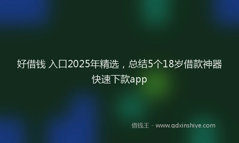 好借钱 入口2025年精选，总结5个18岁借款神器快速下款app