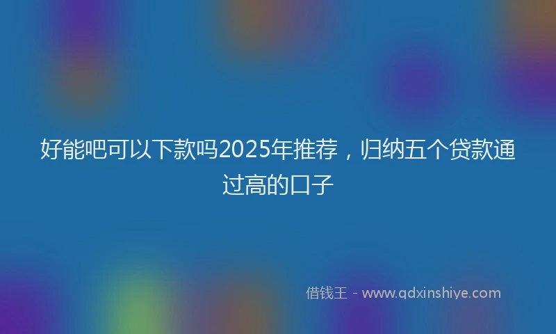 好能吧可以下款吗2025年推荐，归纳五个贷款通过高的口子
