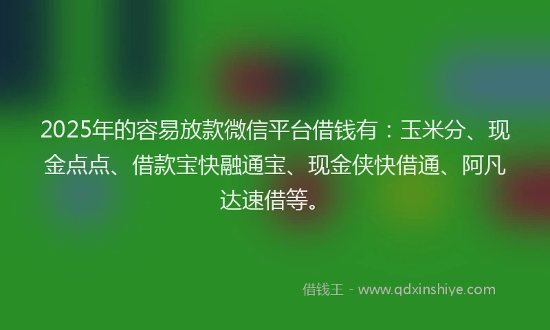 2025年的容易放款微信平台借钱有:玉米分、现金点点、借款宝快融通宝、现金侠快借通、阿凡达速借等。