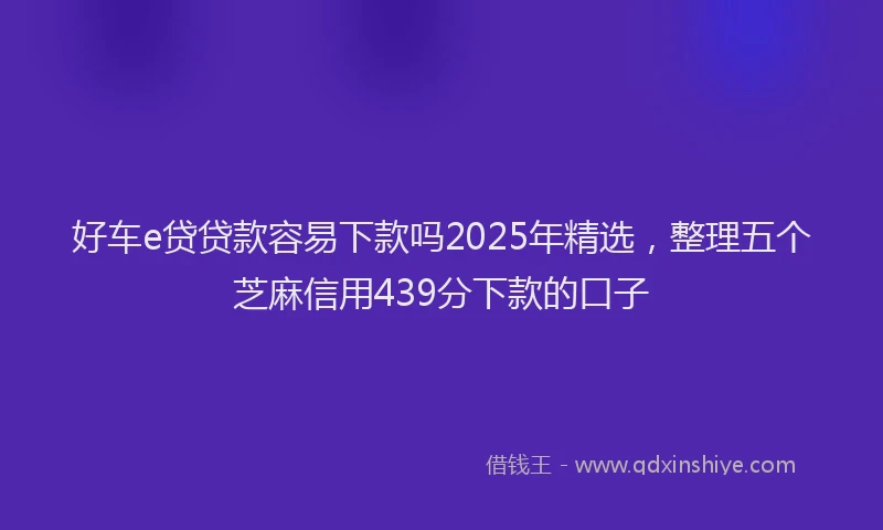 好车e贷贷款容易下款吗2025年精选，整理五个芝麻信用439分下款的口子