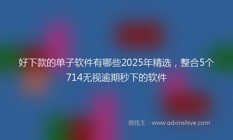 好下款的单子软件有哪些2025年精选，整合5个714无视逾期秒下的软件