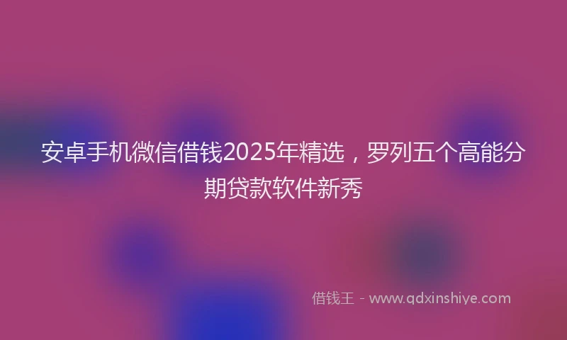 安卓手机微信借钱2025年精选，罗列五个高能分期贷款软件新秀