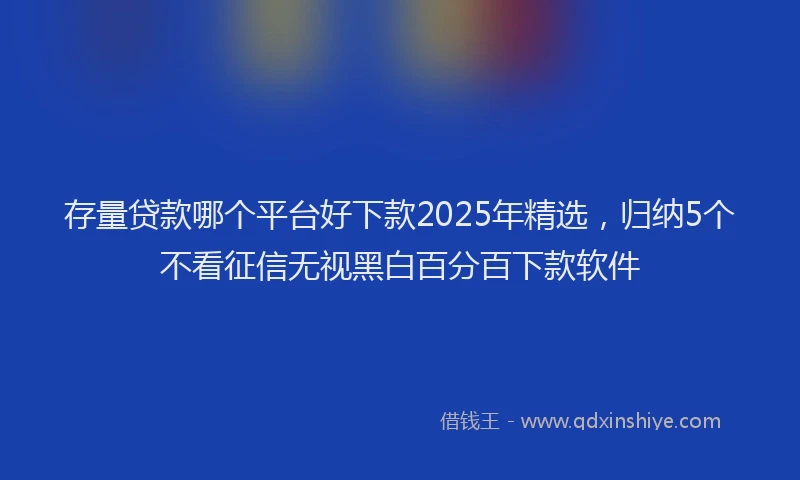 存量贷款哪个平台好下款2025年精选，归纳5个不看征信无视黑白百分百下款软件