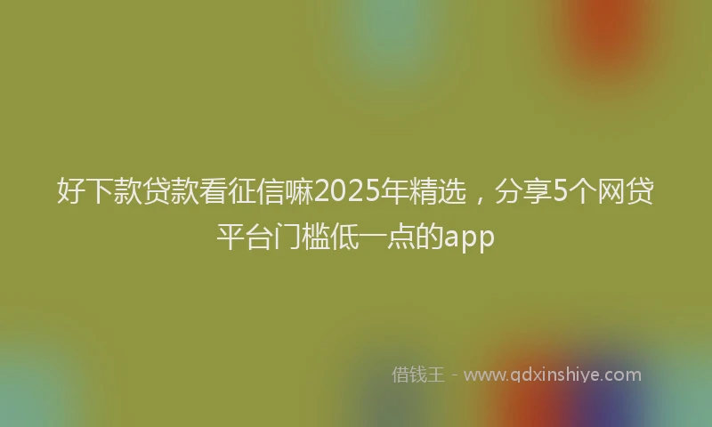 好下款贷款看征信嘛2025年精选，分享5个网贷平台门槛低一点的app