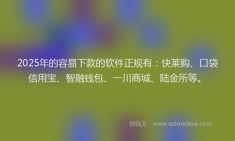 2025年的容易下款的软件正规有：快莱购、口袋信用宝、智融钱包、一川商城、陆金所等。