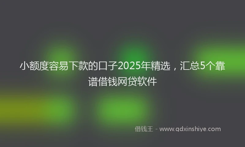 小额度容易下款的口子2025年精选，汇总5个靠谱借钱网贷软件