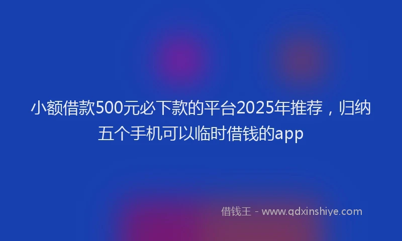 小额借款500元必下款的平台2025年推荐，归纳五个手机可以临时借钱的app