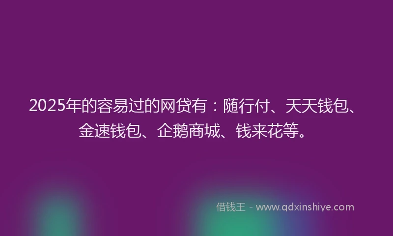 2025年的容易过的网贷有：随行付、天天钱包、金速钱包、企鹅商城、钱来花等。