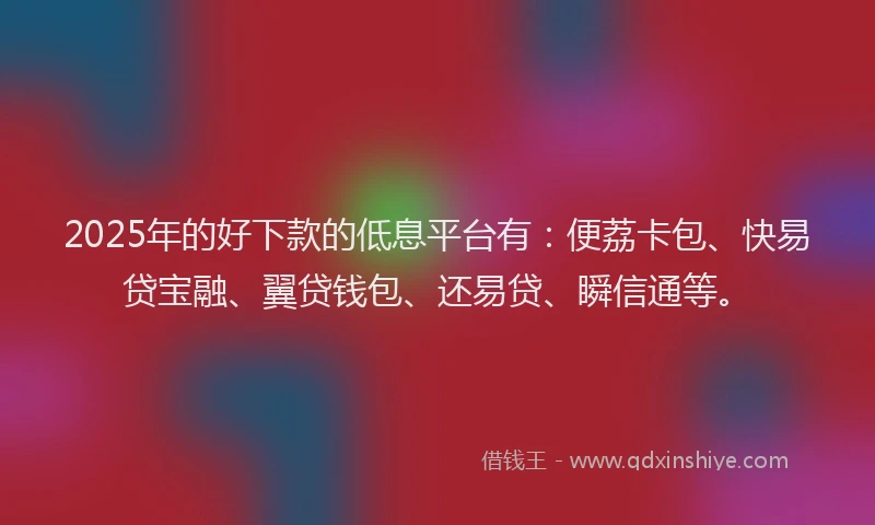 2025年的好下款的低息平台有：便荔卡包、快易贷宝融、翼贷钱包、还易贷、瞬信通等。