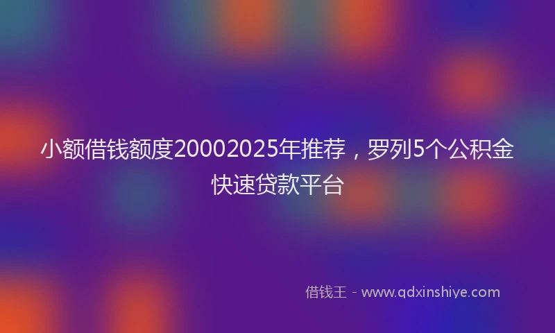 小额借钱额度20002025年推荐,罗列5个公积金快速贷款平台