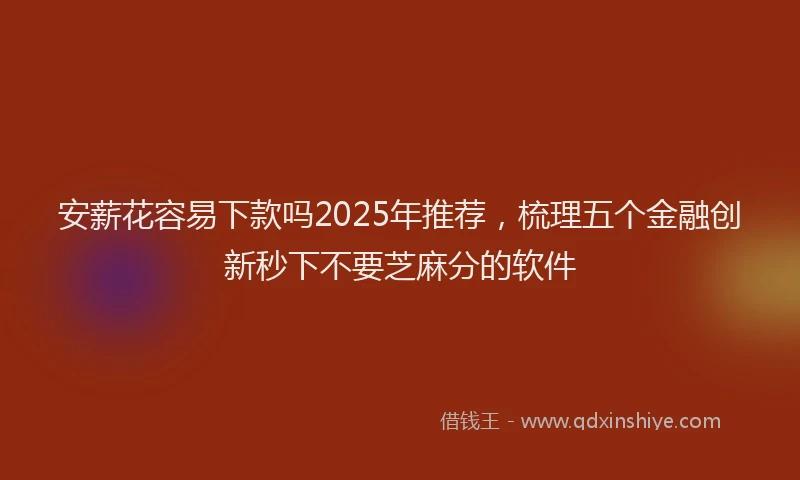 安薪花容易下款吗2025年推荐，梳理五个金融创新秒下不要芝麻分的软件