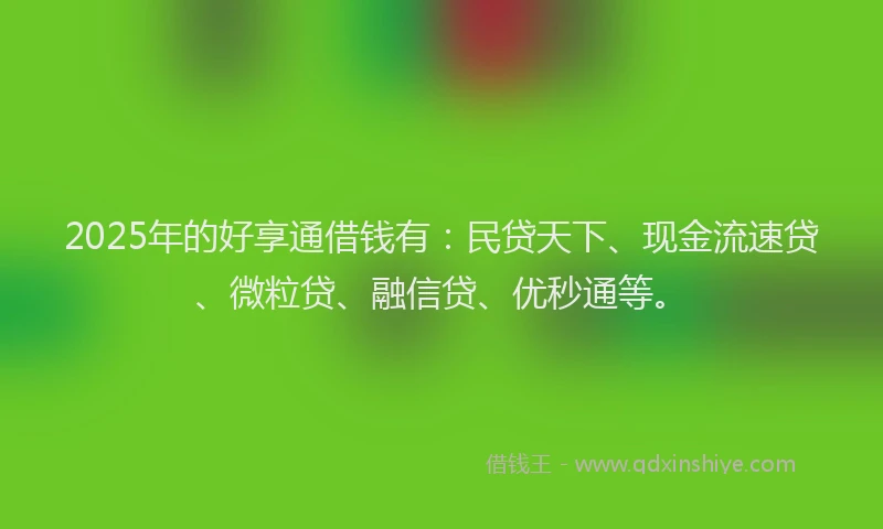2025年的好享通借钱有：民贷天下、现金流速贷、微粒贷、融信贷、优秒通等。