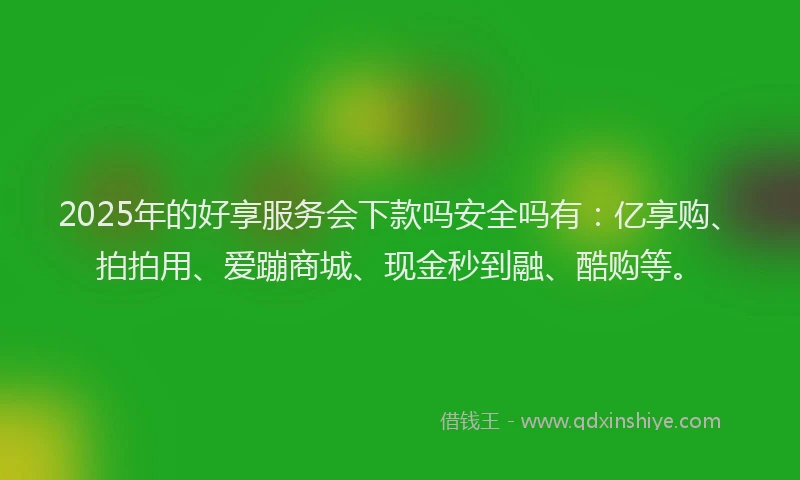 2025年的好享服务会下款吗安全吗有：亿享购、拍拍用、爱蹦商城、现金秒到融、酷购等。