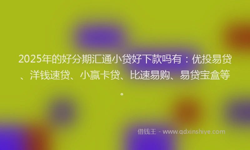 2025年的好分期汇通小贷好下款吗有：优投易贷、洋钱速贷、小赢卡贷、比速易购、易贷宝盒等。