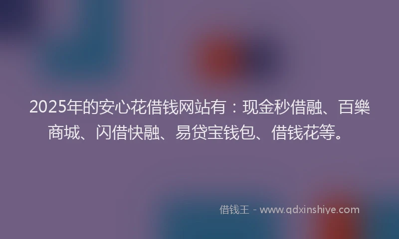 2025年的安心花借钱网站有：现金秒借融、百樂商城、闪借快融、易贷宝钱包、借钱花等。