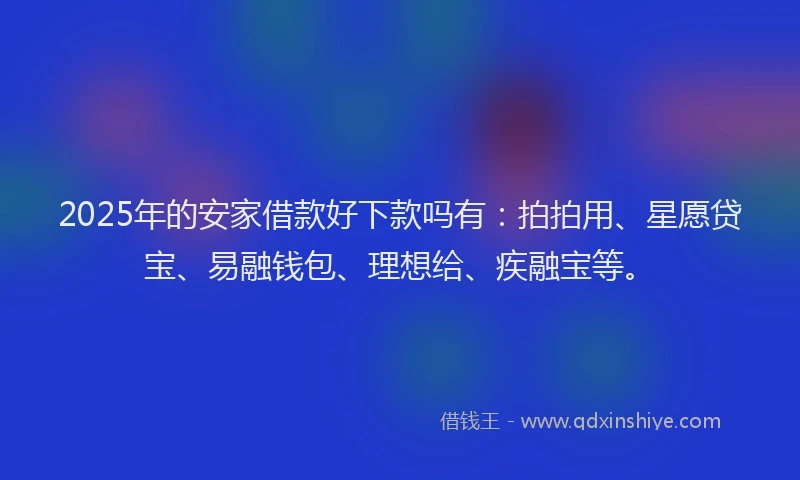 2025年的安家借款好下款吗有：拍拍用、星愿贷宝、易融钱包、理想给、疾融宝等。