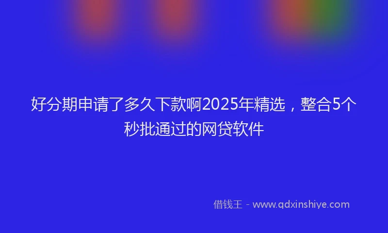 好分期申请了多久下款啊2025年精选，整合5个秒批通过的网贷软件