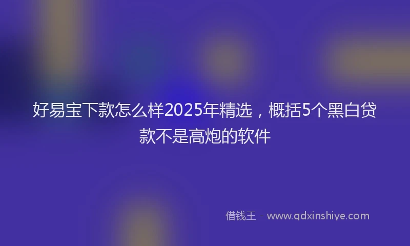 好易宝下款怎么样2025年精选，概括5个黑白贷款不是高炮的软件