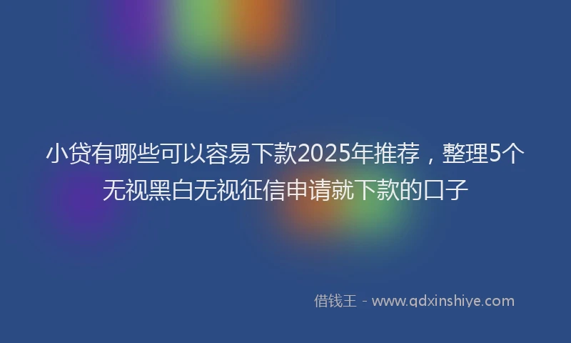 小贷有哪些可以容易下款2025年推荐，整理5个无视黑白无视征信申请就下款的口子