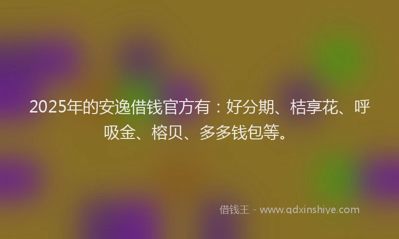 2025年的安逸借钱官方有：好分期、桔享花、呼吸金、榕贝、多多钱包等。