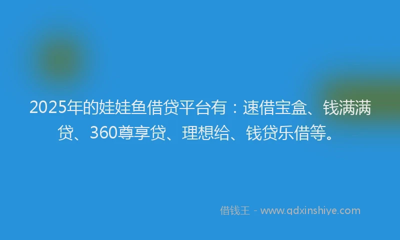 2025年的娃娃鱼借贷平台有：速借宝盒、钱满满贷、360尊享贷、理想给、钱贷乐借等。