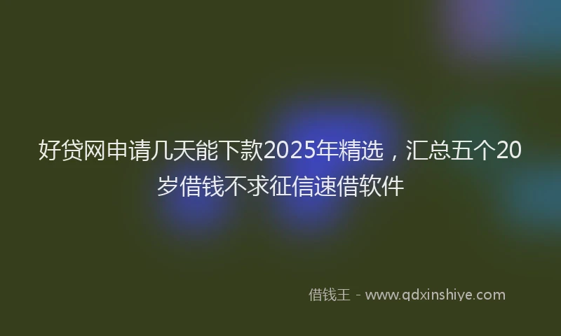 好贷网申请几天能下款2025年精选，汇总五个20岁借钱不求征信速借软件