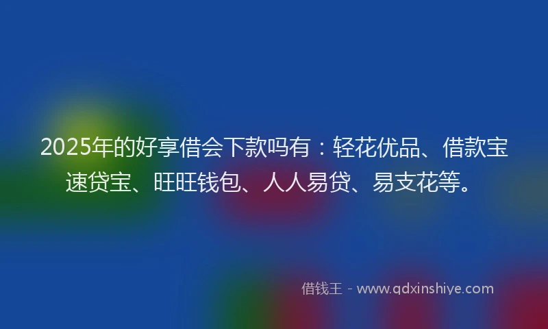2025年的好享借会下款吗有：轻花优品、借款宝速贷宝、旺旺钱包、人人易贷、易支花等。