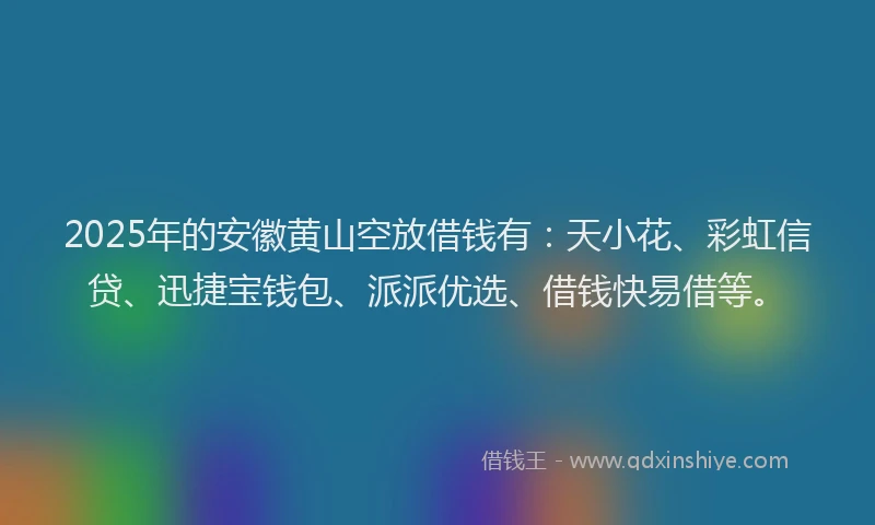 2025年的安徽黄山空放借钱有：天小花、彩虹信贷、迅捷宝钱包、派派优选、借钱快易借等。