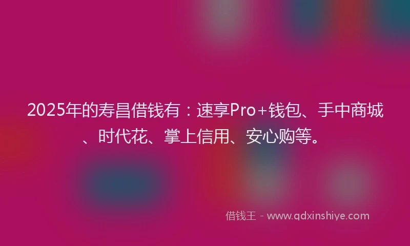 2025年的寿昌借钱有：速享Pro+钱包、手中商城、时代花、掌上信用、安心购等。
