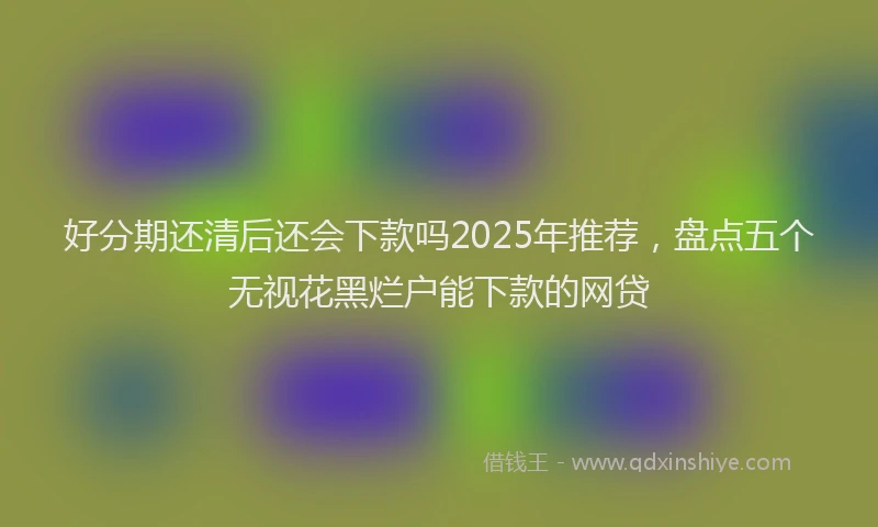 好分期还清后还会下款吗2025年推荐，盘点五个无视花黑烂户能下款的网贷