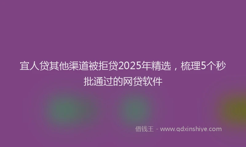宜人贷其他渠道被拒贷2025年精选，梳理5个秒批通过的网贷软件