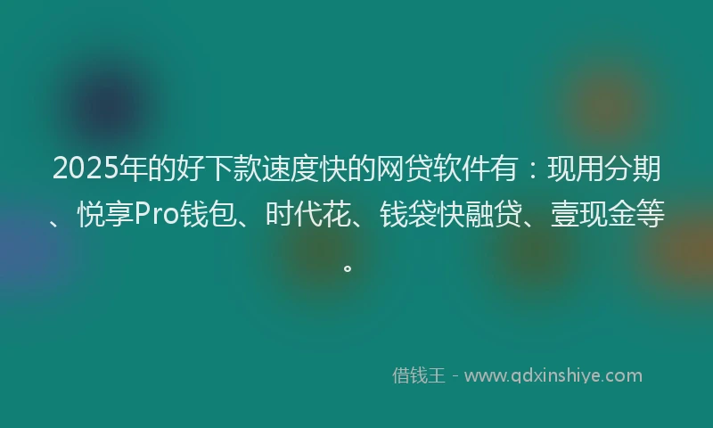 2025年的好下款速度快的网贷软件有：现用分期、悦享Pro钱包、时代花、钱袋快融贷、壹现金等。