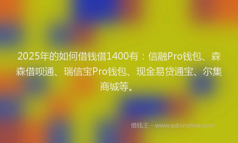 2025年的如何借钱借1400有：信融Pro钱包、森森借呗通、瑞信宝Pro钱包、现金易贷通宝、尔集商城等。