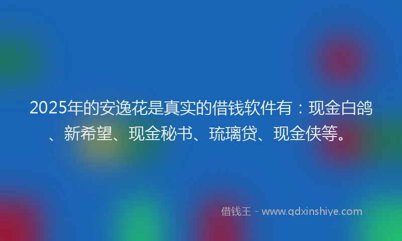 2025年的安逸花是真实的借钱软件有：现金白鸽、新希望、现金秘书、琉璃贷、现金侠等。
