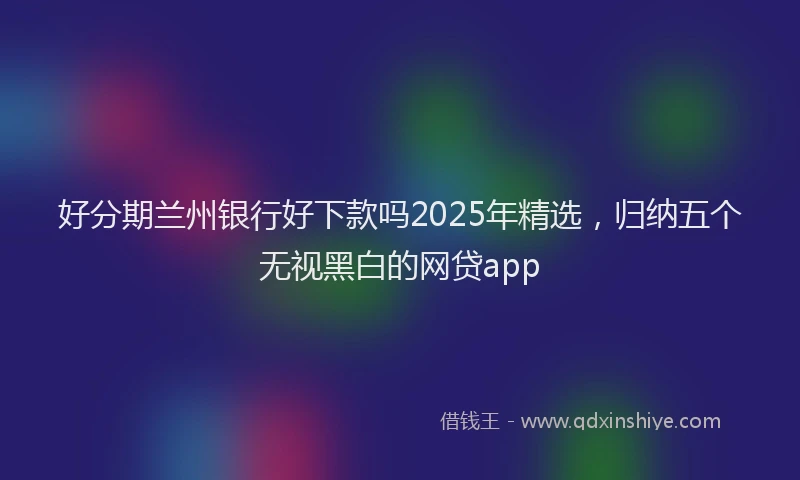 好分期兰州银行好下款吗2025年精选，归纳五个无视黑白的网贷app