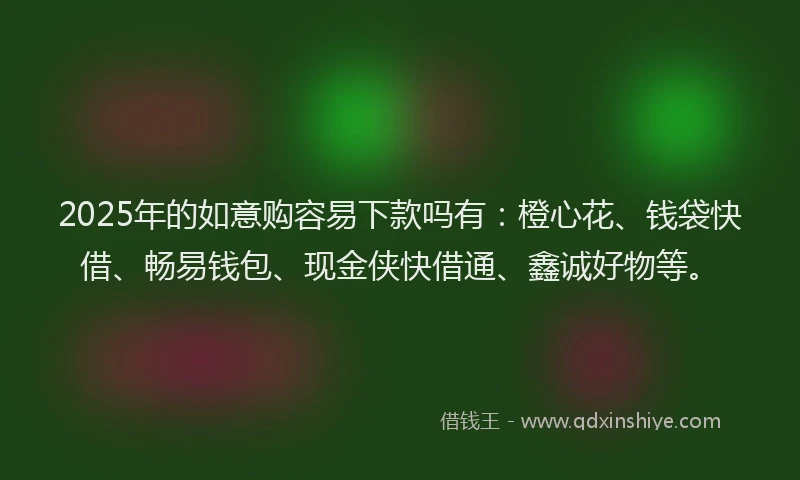 2025年的如意购容易下款吗有：橙心花、钱袋快借、畅易钱包、现金侠快借通、鑫诚好物等。