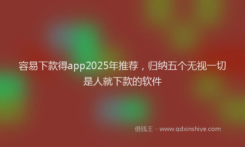 容易下款得app2025年推荐，归纳五个无视一切是人就下款的软件