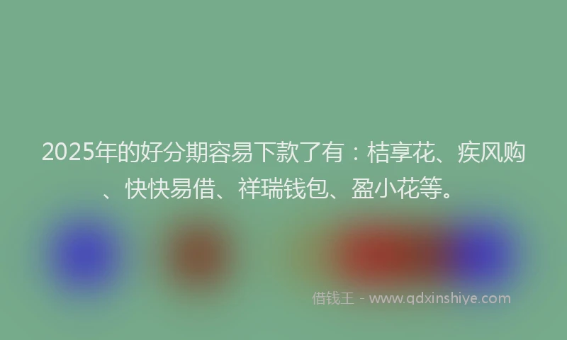 2025年的好分期容易下款了有：桔享花、疾风购、快快易借、祥瑞钱包、盈小花等。