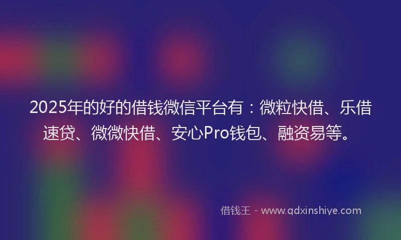2025年的好的借钱微信平台有：微粒快借、乐借速贷、微微快借、安心Pro钱包、融资易等。