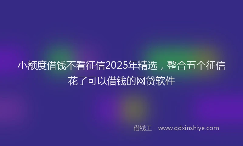 小额度借钱不看征信2025年精选，整合五个征信花了可以借钱的网贷软件