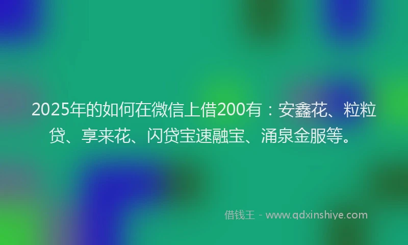 2025年的如何在微信上借200有：安鑫花、粒粒贷、享来花、闪贷宝速融宝、涌泉金服等。