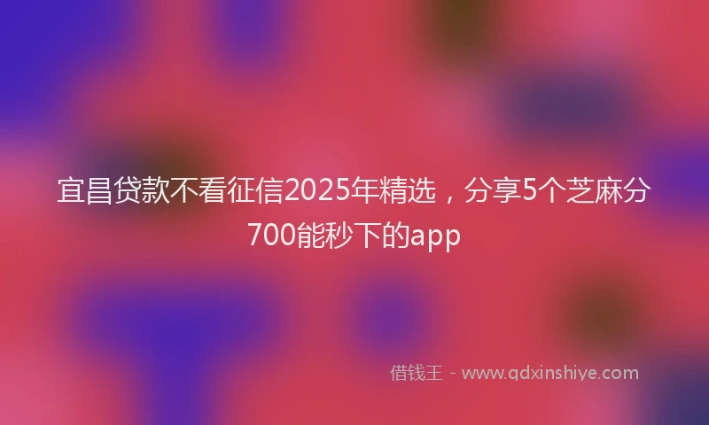 宜昌贷款不看征信2025年精选，分享5个芝麻分700能秒下的app