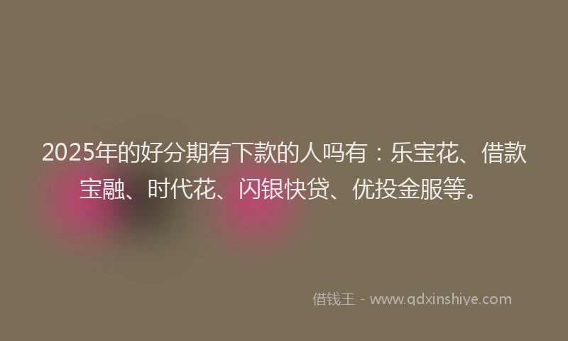 2025年的好分期有下款的人吗有：乐宝花、借款宝融、时代花、闪银快贷、优投金服等。