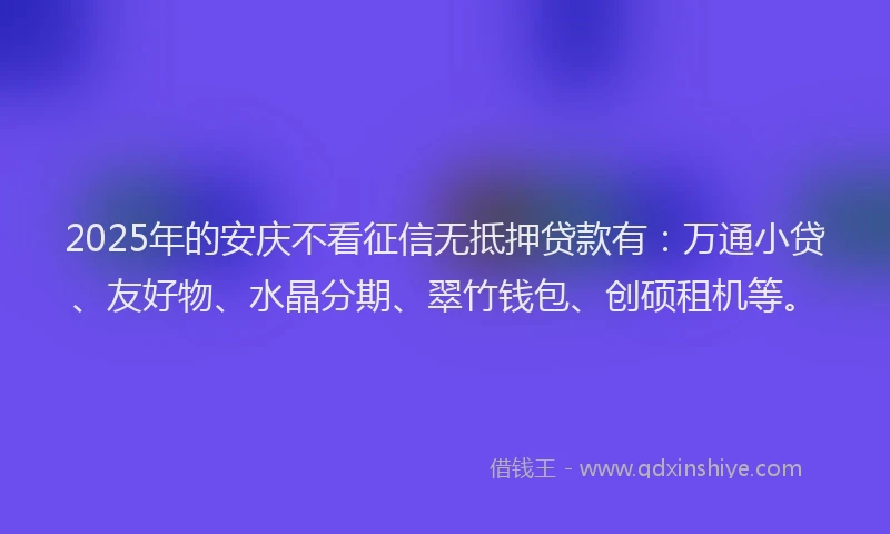 2025年的安庆不看征信无抵押贷款有：万通小贷、友好物、水晶分期、翠竹钱包、创硕租机等。