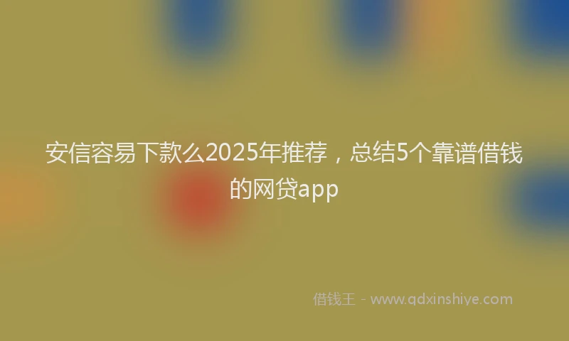 安信容易下款么2025年推荐，总结5个靠谱借钱的网贷app