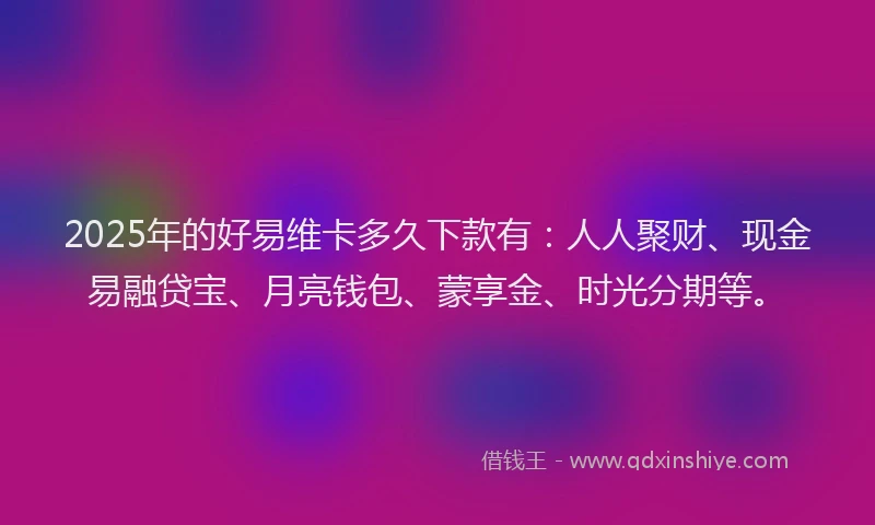 2025年的好易维卡多久下款有：人人聚财、现金易融贷宝、月亮钱包、蒙享金、时光分期等。