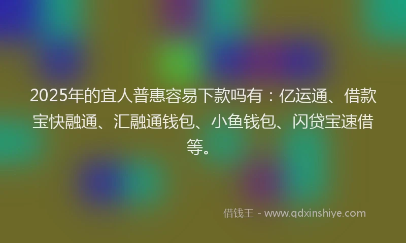 2025年的宜人普惠容易下款吗有：亿运通、借款宝快融通、汇融通钱包、小鱼钱包、闪贷宝速借等。