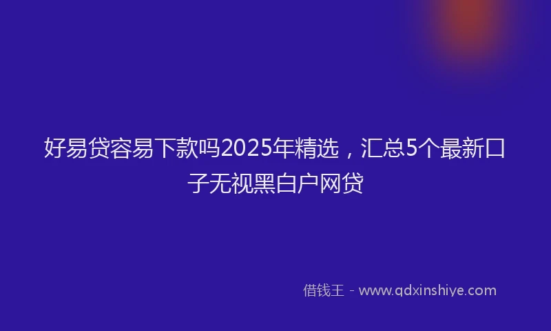 好易贷容易下款吗2025年精选，汇总5个最新口子无视黑白户网贷