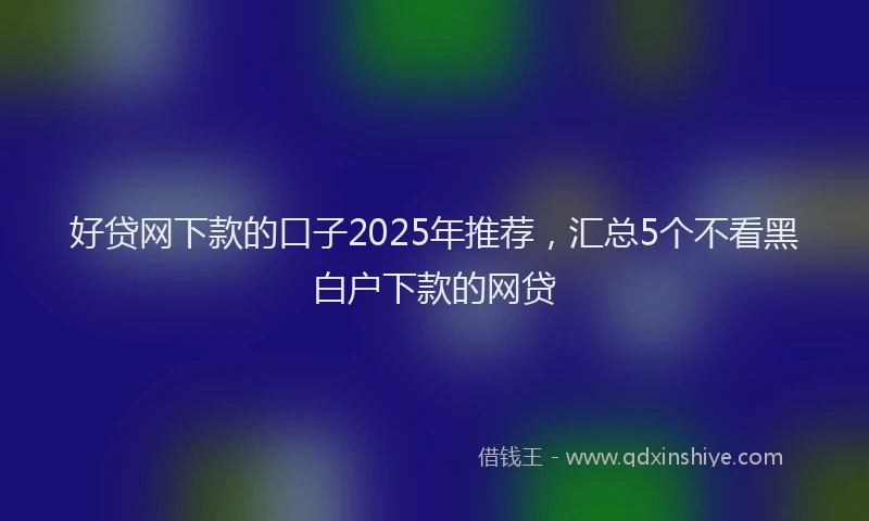 好贷网下款的口子2025年推荐，汇总5个不看黑白户下款的网贷