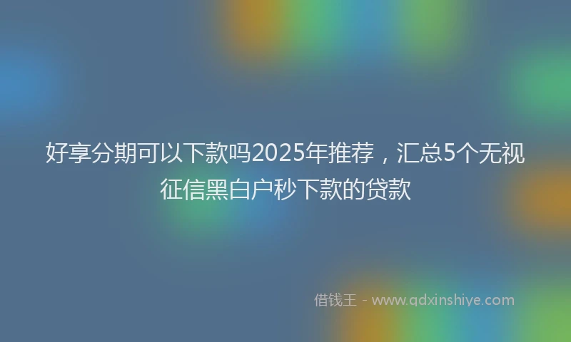 好享分期可以下款吗2025年推荐，汇总5个无视征信黑白户秒下款的贷款
